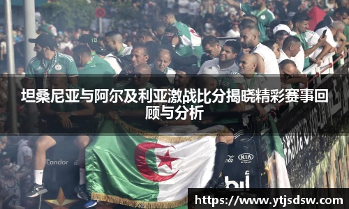 坦桑尼亚与阿尔及利亚激战比分揭晓精彩赛事回顾与分析