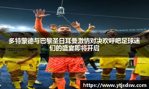 多特蒙德与巴黎圣日耳曼激情对决欢呼吧足球迷们的盛宴即将开启